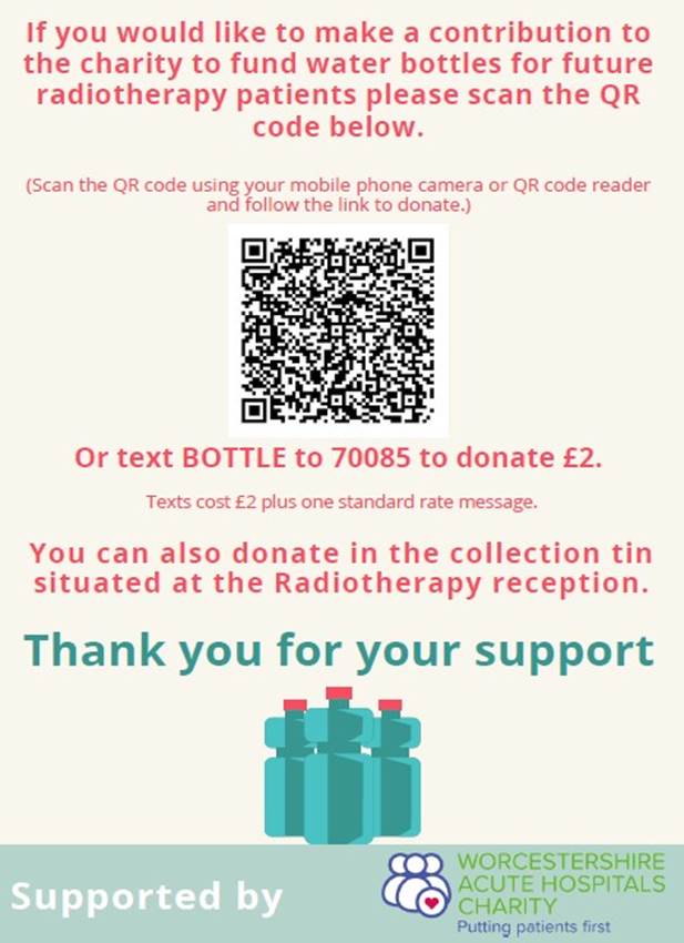An image of a charity poster: If you would like to make a contribution to the charity to fund water bottles for future radiotherapy patients please scan the QR code below. There is a QR code and a text to donate number BOTTLE to 709-885 to donate £2 You can also donate in the collection tin situated at the Radiology reception. Thank you for your support. Ends with an image of green water bottles 